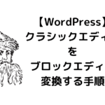 クラシックエディタの記事【WordPress】ブロックエディタに変換する手順